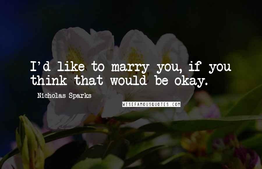 Nicholas Sparks Quotes: I'd like to marry you, if you think that would be okay.