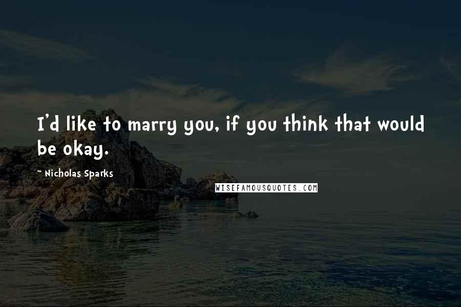 Nicholas Sparks Quotes: I'd like to marry you, if you think that would be okay.