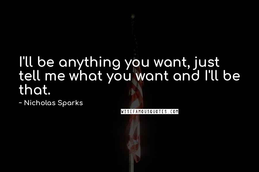Nicholas Sparks Quotes: I'll be anything you want, just tell me what you want and I'll be that.