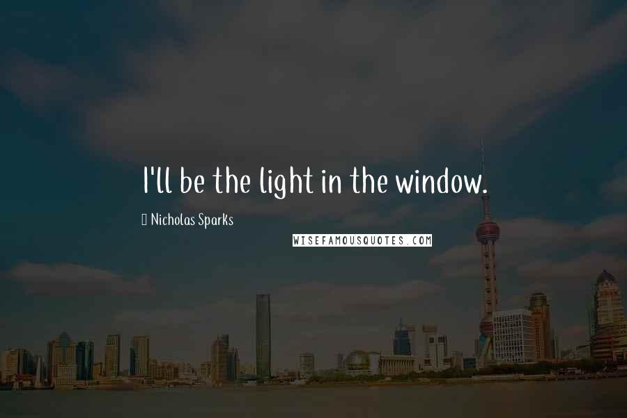 Nicholas Sparks Quotes: I'll be the light in the window.