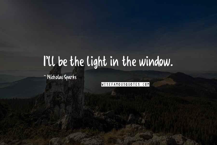 Nicholas Sparks Quotes: I'll be the light in the window.