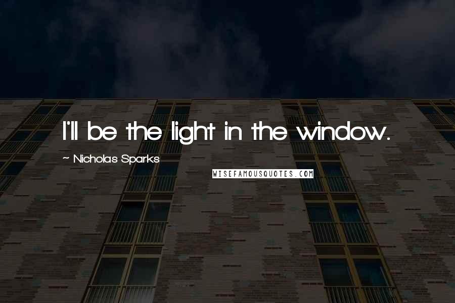 Nicholas Sparks Quotes: I'll be the light in the window.