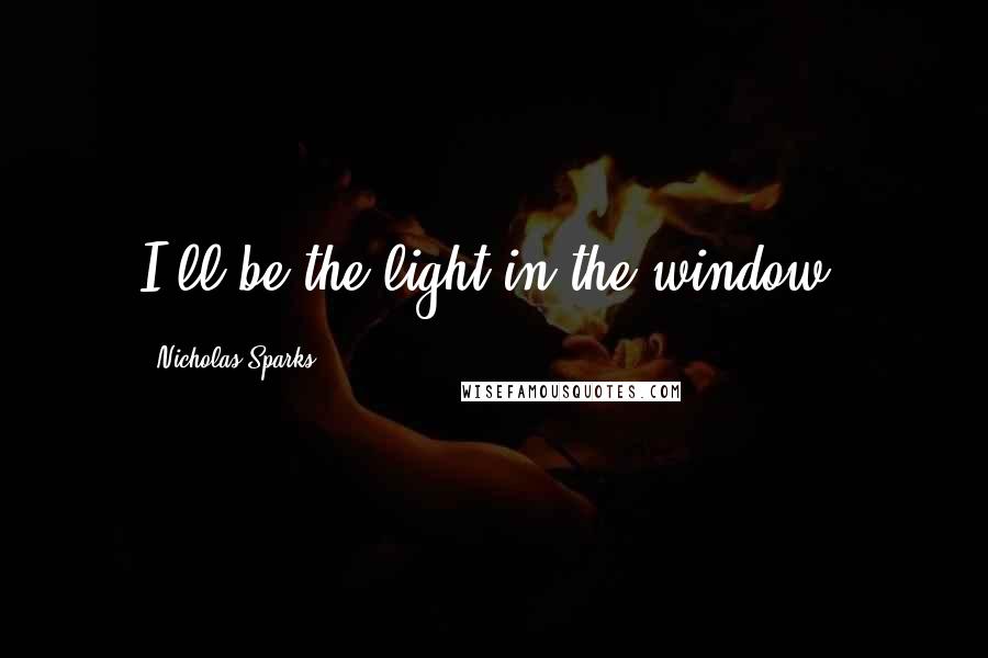 Nicholas Sparks Quotes: I'll be the light in the window.