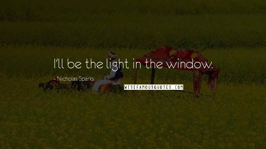 Nicholas Sparks Quotes: I'll be the light in the window.