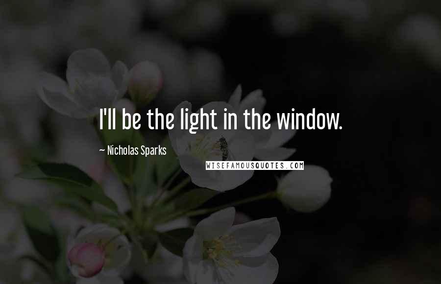 Nicholas Sparks Quotes: I'll be the light in the window.