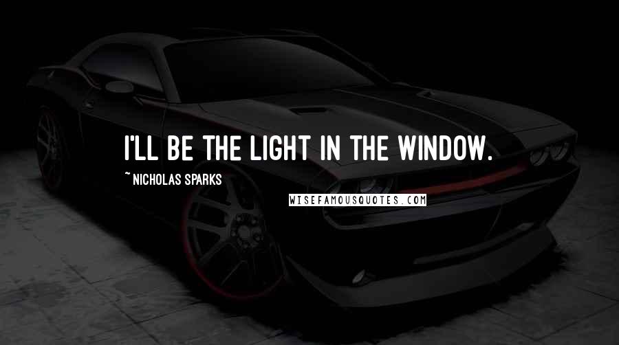 Nicholas Sparks Quotes: I'll be the light in the window.