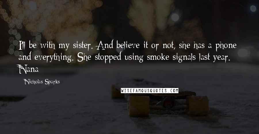 Nicholas Sparks Quotes: I'll be with my sister. And believe it or not, she has a phone and everything. She stopped using smoke signals last year. - Nana