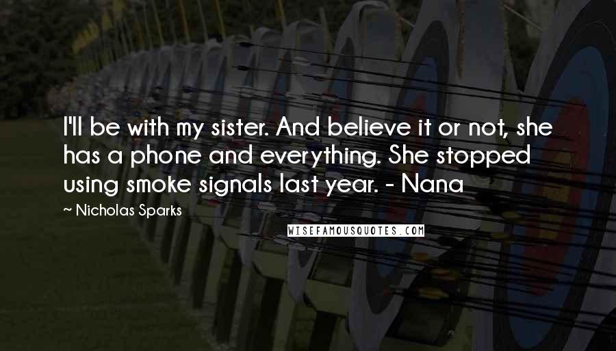 Nicholas Sparks Quotes: I'll be with my sister. And believe it or not, she has a phone and everything. She stopped using smoke signals last year. - Nana