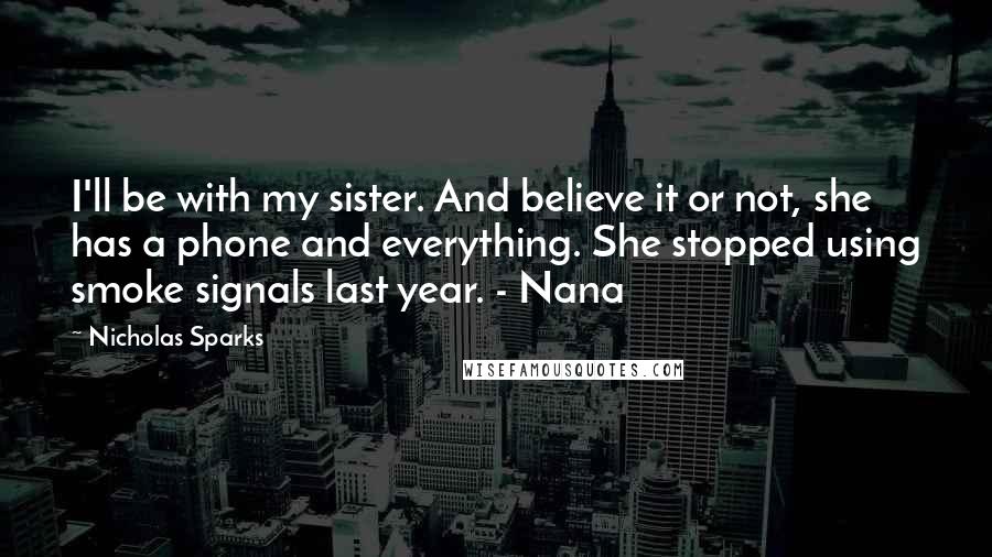 Nicholas Sparks Quotes: I'll be with my sister. And believe it or not, she has a phone and everything. She stopped using smoke signals last year. - Nana