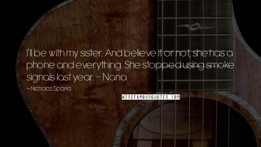 Nicholas Sparks Quotes: I'll be with my sister. And believe it or not, she has a phone and everything. She stopped using smoke signals last year. - Nana