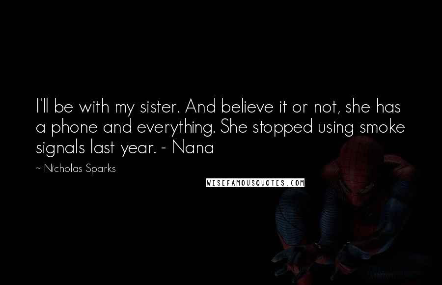 Nicholas Sparks Quotes: I'll be with my sister. And believe it or not, she has a phone and everything. She stopped using smoke signals last year. - Nana