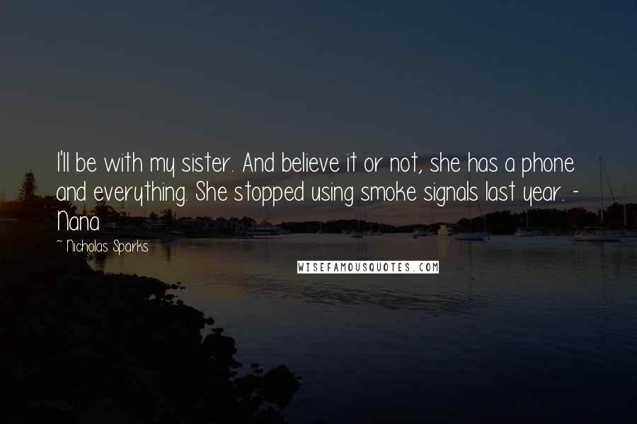 Nicholas Sparks Quotes: I'll be with my sister. And believe it or not, she has a phone and everything. She stopped using smoke signals last year. - Nana
