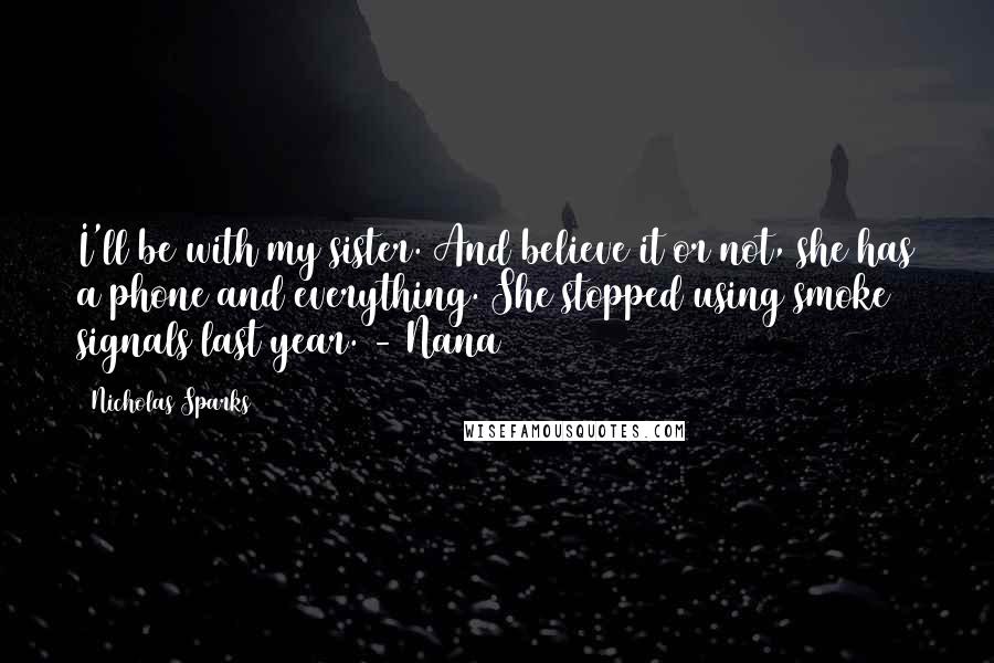 Nicholas Sparks Quotes: I'll be with my sister. And believe it or not, she has a phone and everything. She stopped using smoke signals last year. - Nana