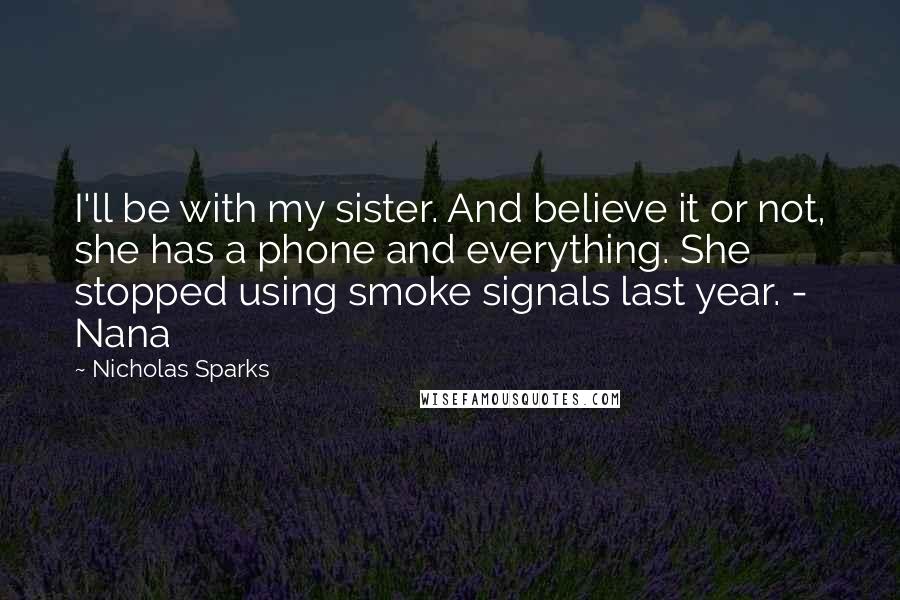 Nicholas Sparks Quotes: I'll be with my sister. And believe it or not, she has a phone and everything. She stopped using smoke signals last year. - Nana