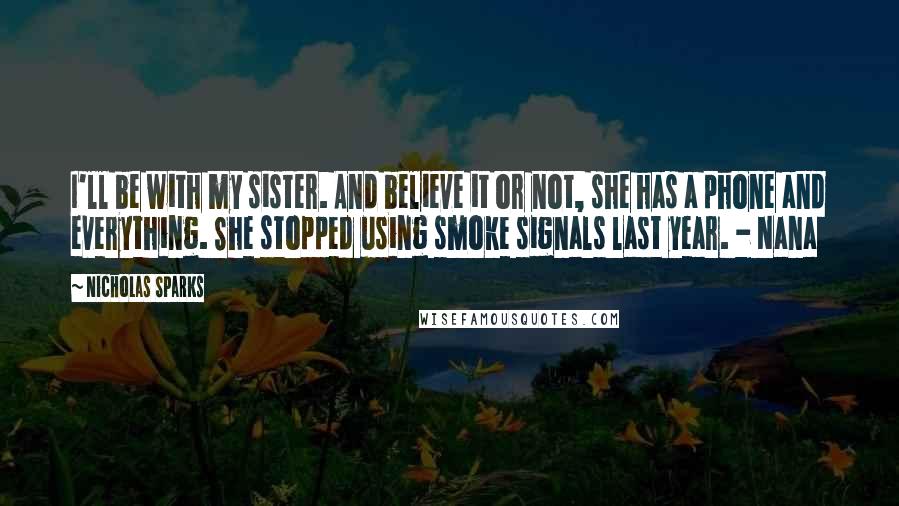 Nicholas Sparks Quotes: I'll be with my sister. And believe it or not, she has a phone and everything. She stopped using smoke signals last year. - Nana