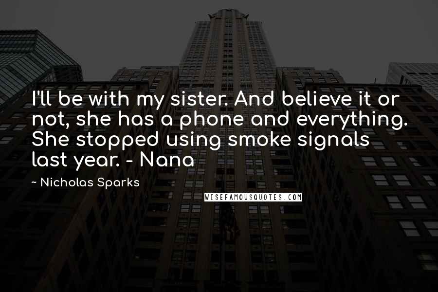 Nicholas Sparks Quotes: I'll be with my sister. And believe it or not, she has a phone and everything. She stopped using smoke signals last year. - Nana