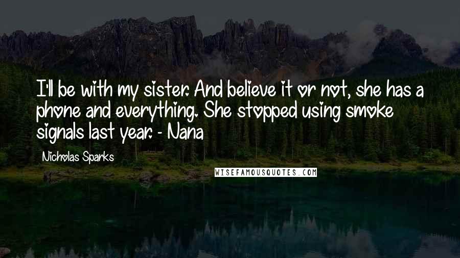 Nicholas Sparks Quotes: I'll be with my sister. And believe it or not, she has a phone and everything. She stopped using smoke signals last year. - Nana