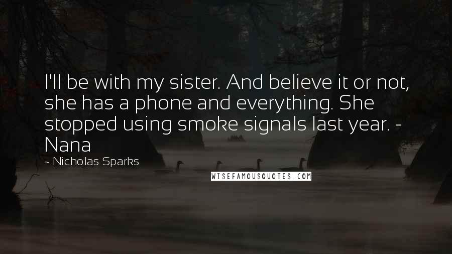 Nicholas Sparks Quotes: I'll be with my sister. And believe it or not, she has a phone and everything. She stopped using smoke signals last year. - Nana