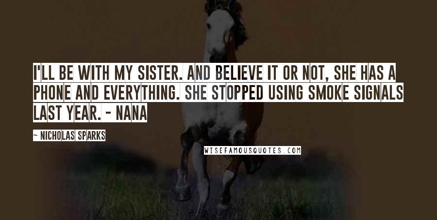 Nicholas Sparks Quotes: I'll be with my sister. And believe it or not, she has a phone and everything. She stopped using smoke signals last year. - Nana