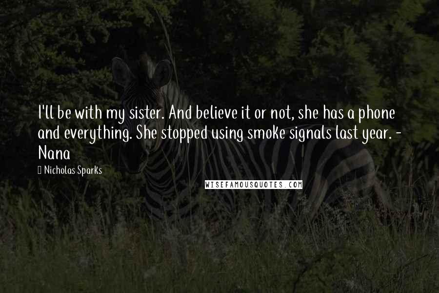 Nicholas Sparks Quotes: I'll be with my sister. And believe it or not, she has a phone and everything. She stopped using smoke signals last year. - Nana