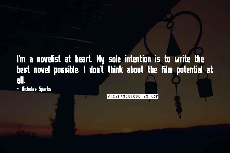 Nicholas Sparks Quotes: I'm a novelist at heart. My sole intention is to write the best novel possible. I don't think about the film potential at all.