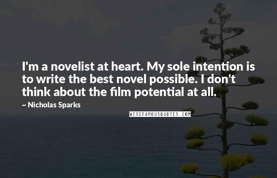 Nicholas Sparks Quotes: I'm a novelist at heart. My sole intention is to write the best novel possible. I don't think about the film potential at all.