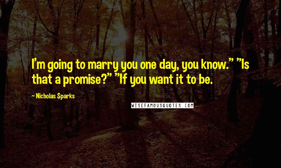 Nicholas Sparks Quotes: I'm going to marry you one day, you know." "Is that a promise?" "If you want it to be.