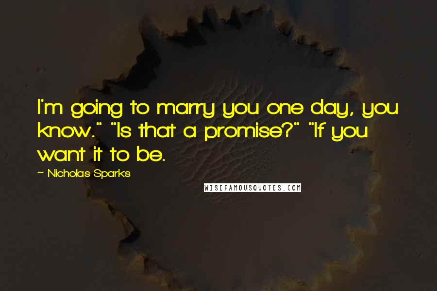 Nicholas Sparks Quotes: I'm going to marry you one day, you know." "Is that a promise?" "If you want it to be.
