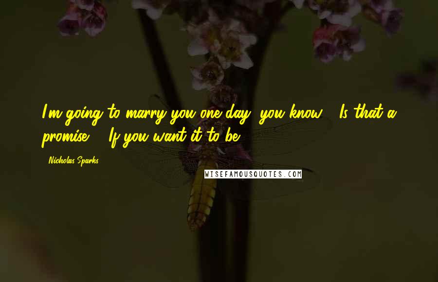 Nicholas Sparks Quotes: I'm going to marry you one day, you know." "Is that a promise?" "If you want it to be.