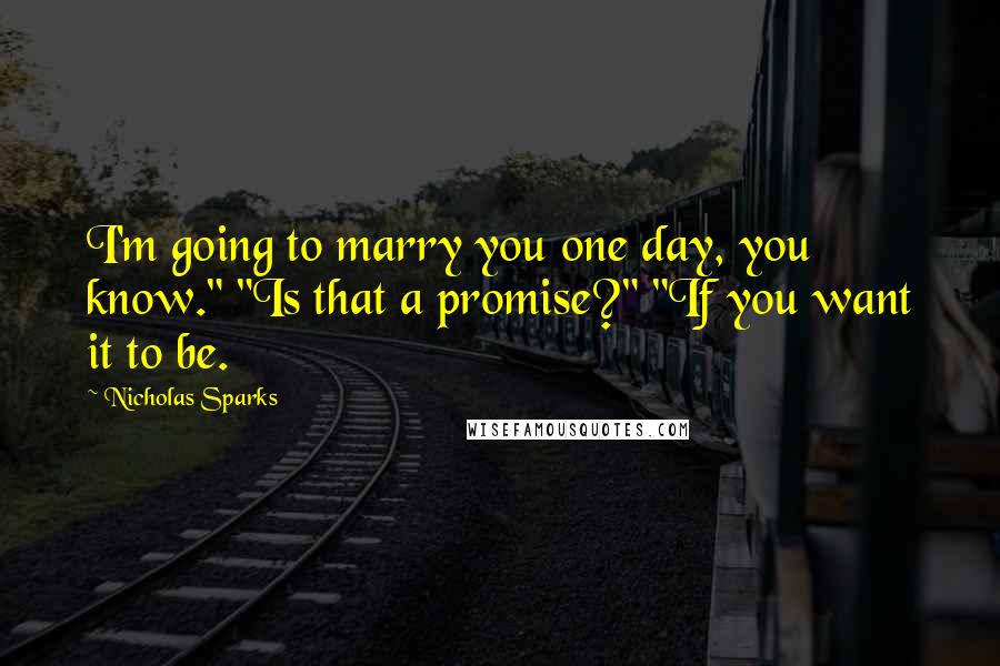 Nicholas Sparks Quotes: I'm going to marry you one day, you know." "Is that a promise?" "If you want it to be.