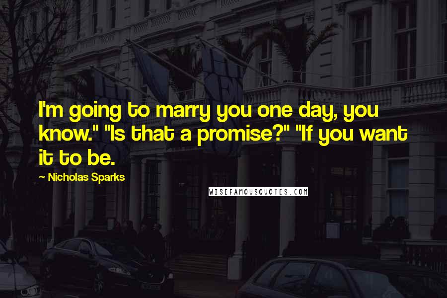 Nicholas Sparks Quotes: I'm going to marry you one day, you know." "Is that a promise?" "If you want it to be.
