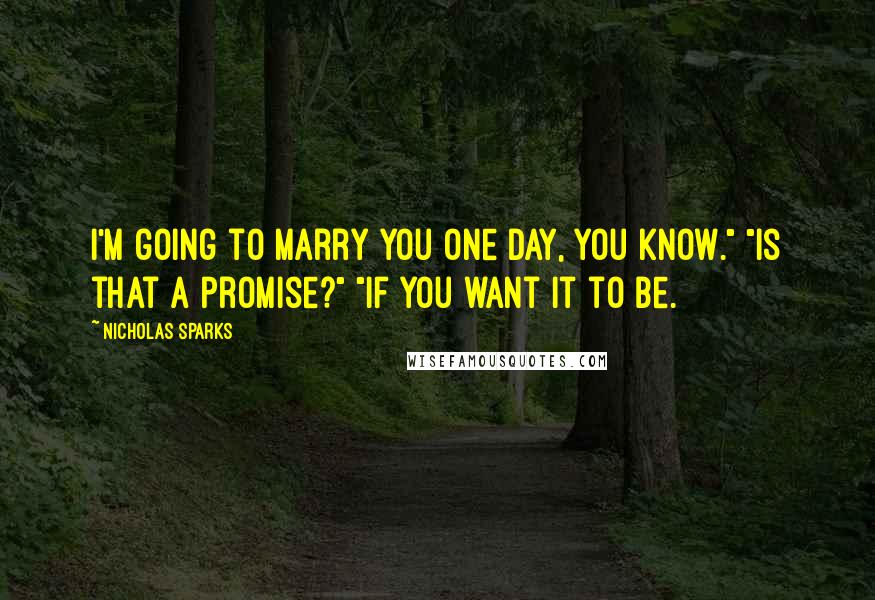 Nicholas Sparks Quotes: I'm going to marry you one day, you know." "Is that a promise?" "If you want it to be.