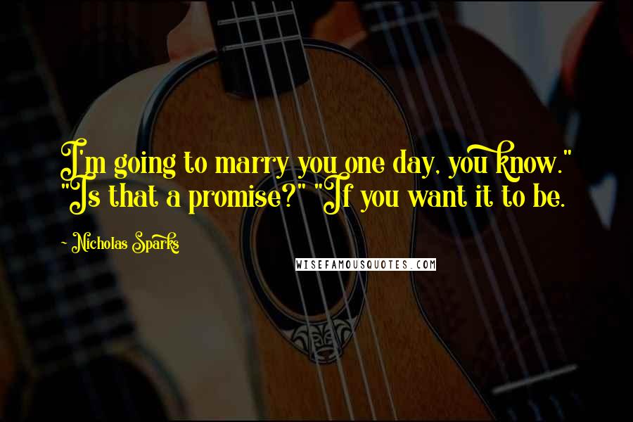 Nicholas Sparks Quotes: I'm going to marry you one day, you know." "Is that a promise?" "If you want it to be.