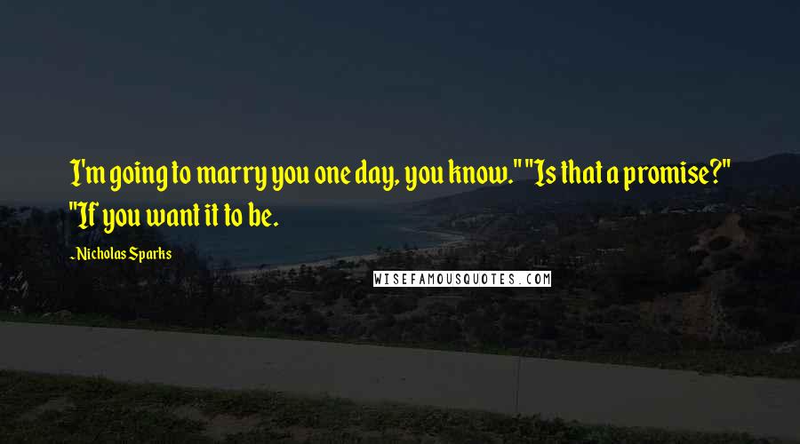 Nicholas Sparks Quotes: I'm going to marry you one day, you know." "Is that a promise?" "If you want it to be.