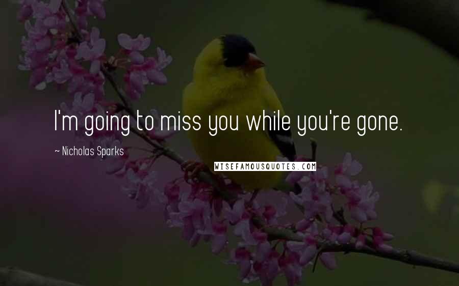 Nicholas Sparks Quotes: I'm going to miss you while you're gone.