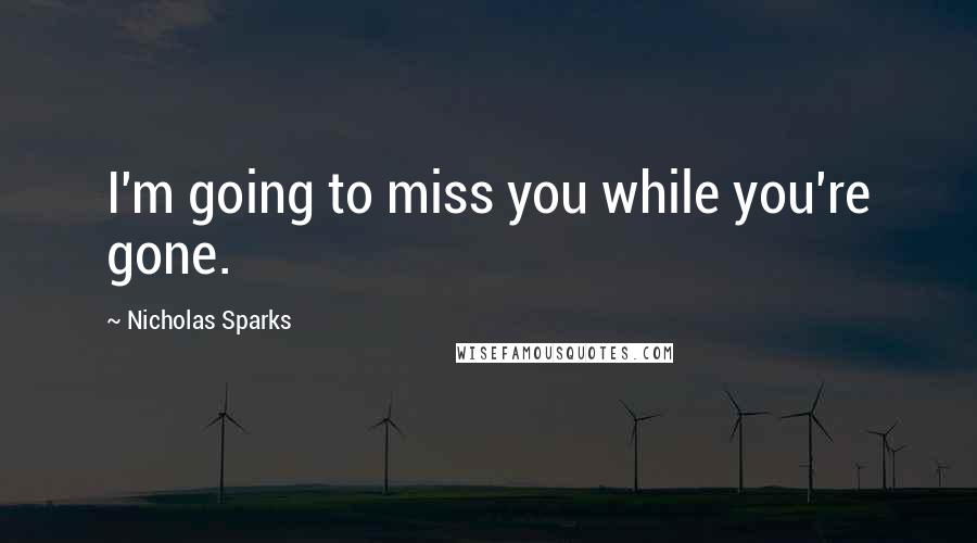 Nicholas Sparks Quotes: I'm going to miss you while you're gone.