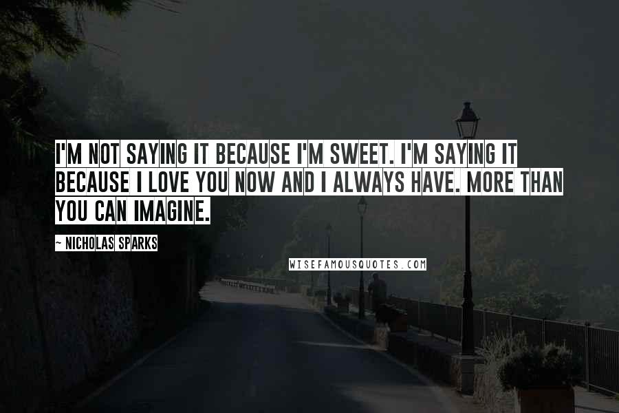 Nicholas Sparks Quotes: I'm not saying it because I'm sweet. I'm saying it because I love you now and I always have. More than you can imagine.