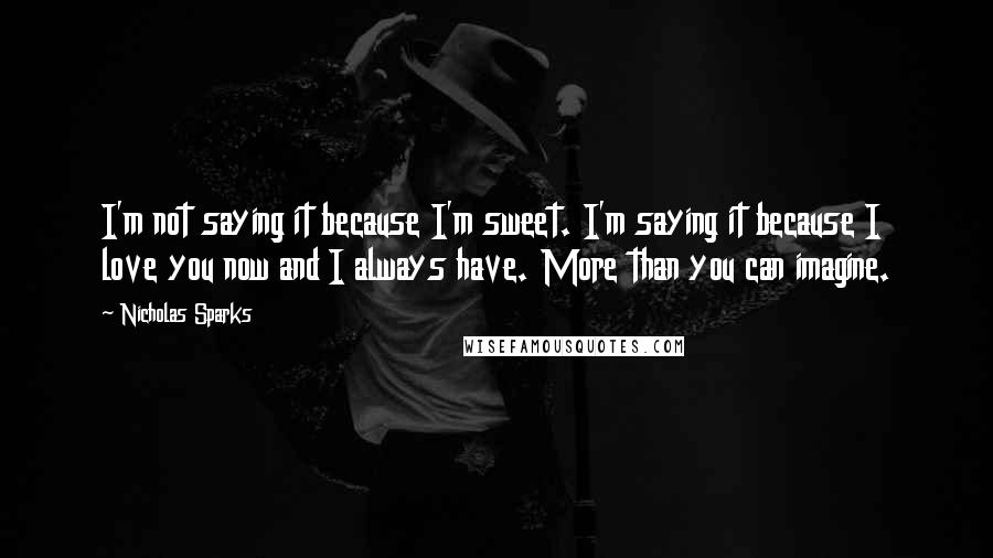 Nicholas Sparks Quotes: I'm not saying it because I'm sweet. I'm saying it because I love you now and I always have. More than you can imagine.