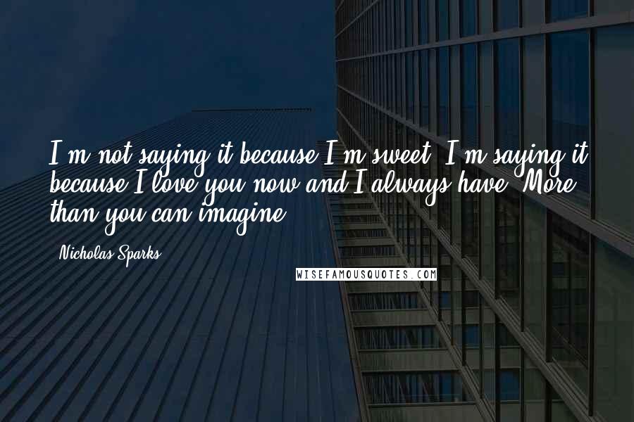 Nicholas Sparks Quotes: I'm not saying it because I'm sweet. I'm saying it because I love you now and I always have. More than you can imagine.