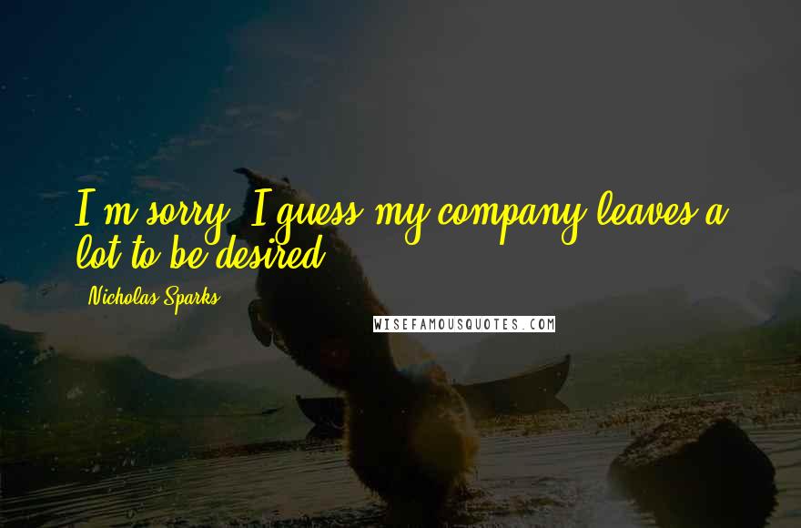 Nicholas Sparks Quotes: I'm sorry, I guess my company leaves a lot to be desired.