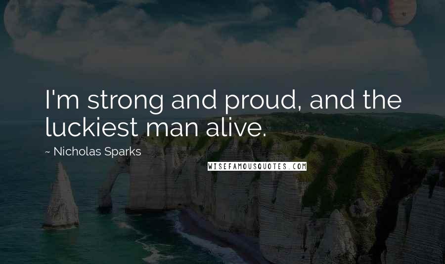 Nicholas Sparks Quotes: I'm strong and proud, and the luckiest man alive.