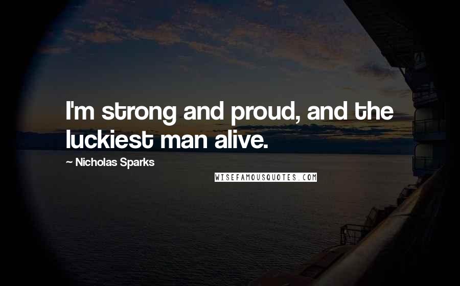 Nicholas Sparks Quotes: I'm strong and proud, and the luckiest man alive.