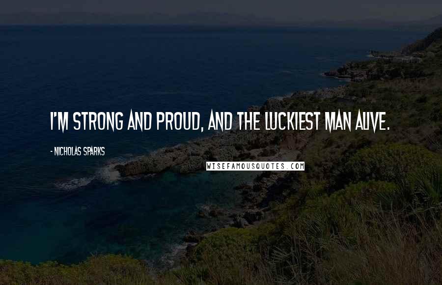 Nicholas Sparks Quotes: I'm strong and proud, and the luckiest man alive.