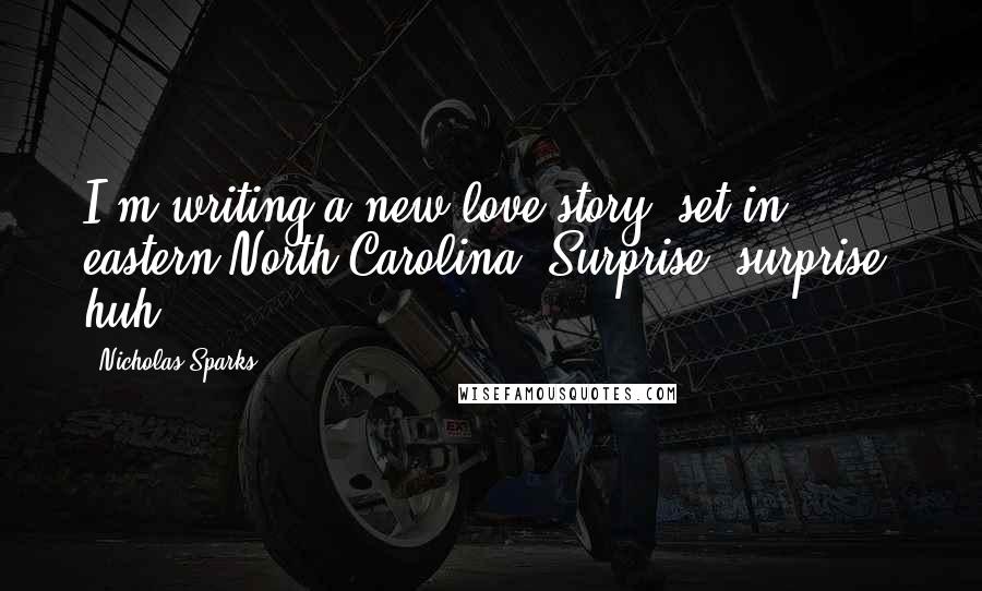Nicholas Sparks Quotes: I'm writing a new love story, set in eastern North Carolina. Surprise, surprise, huh?