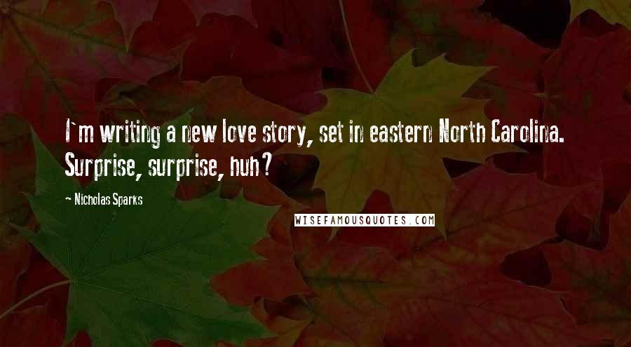 Nicholas Sparks Quotes: I'm writing a new love story, set in eastern North Carolina. Surprise, surprise, huh?