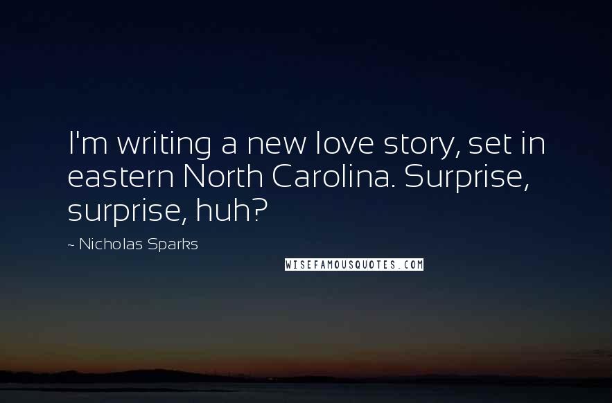 Nicholas Sparks Quotes: I'm writing a new love story, set in eastern North Carolina. Surprise, surprise, huh?