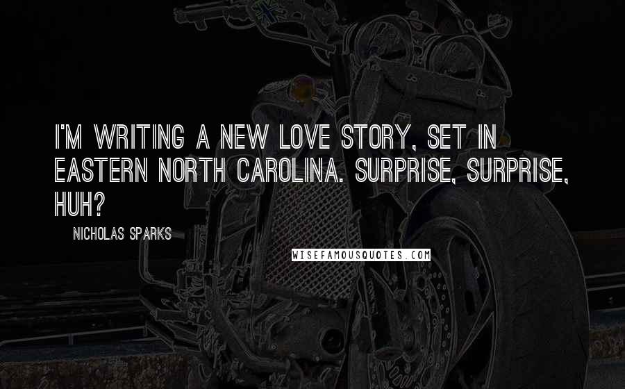 Nicholas Sparks Quotes: I'm writing a new love story, set in eastern North Carolina. Surprise, surprise, huh?