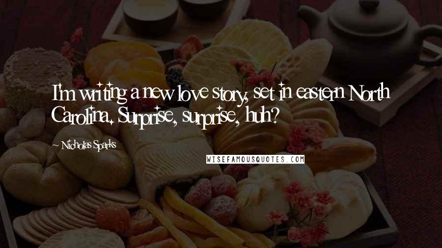 Nicholas Sparks Quotes: I'm writing a new love story, set in eastern North Carolina. Surprise, surprise, huh?