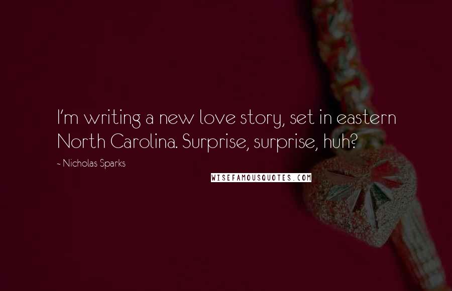 Nicholas Sparks Quotes: I'm writing a new love story, set in eastern North Carolina. Surprise, surprise, huh?