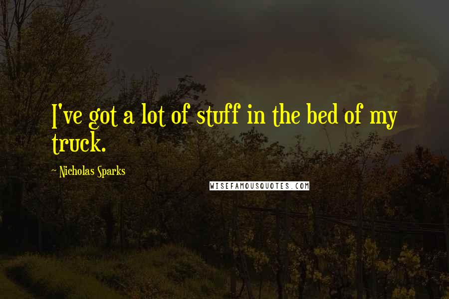 Nicholas Sparks Quotes: I've got a lot of stuff in the bed of my truck.